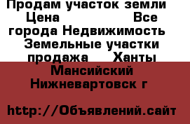 Продам участок земли › Цена ­ 2 700 000 - Все города Недвижимость » Земельные участки продажа   . Ханты-Мансийский,Нижневартовск г.